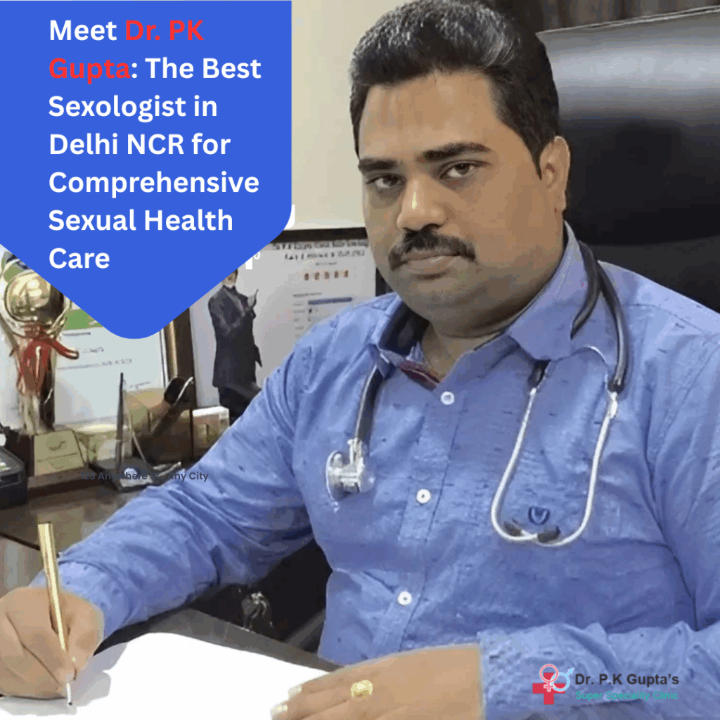Meet Dr. PK Gupta: The Best Sexologist in Delhi NCR for Comprehensive Sexual Health Care